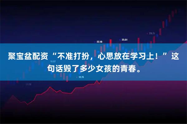 聚宝盆配资 “不准打扮，心思放在学习上！” 这句话毁了多少女孩的青春。