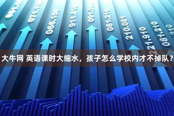 大牛网 英语课时大缩水，孩子怎么学校内才不掉队？