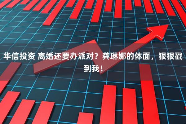 华信投资 离婚还要办派对？龚琳娜的体面，狠狠戳到我！