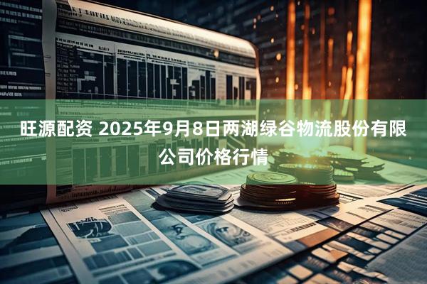 旺源配资 2025年9月8日两湖绿谷物流股份有限公司价格行情