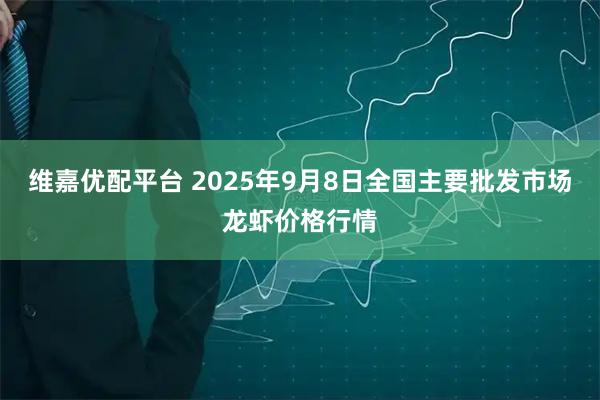 维嘉优配平台 2025年9月8日全国主要批发市场龙虾价格行情