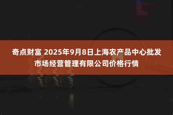 奇点财富 2025年9月8日上海农产品中心批发市场经营管理有限公司价格行情