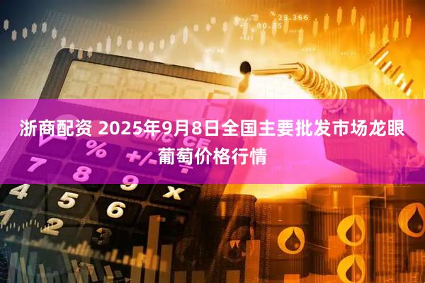 浙商配资 2025年9月8日全国主要批发市场龙眼葡萄价格行情