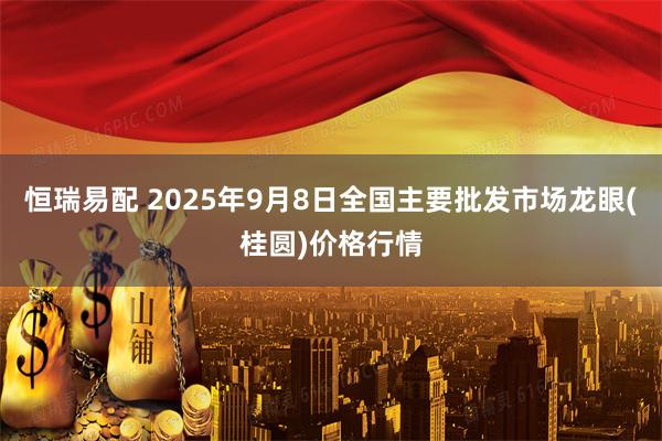 恒瑞易配 2025年9月8日全国主要批发市场龙眼(桂圆)价格行情