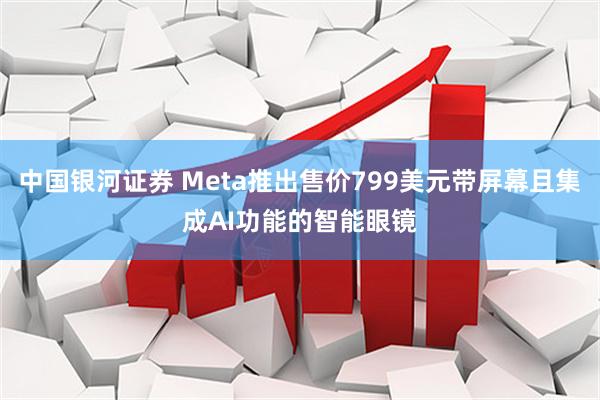 中国银河证券 Meta推出售价799美元带屏幕且集成AI功能的智能眼镜