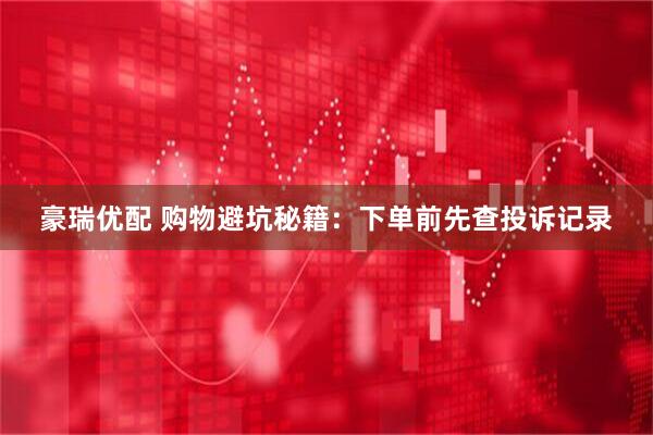 豪瑞优配 购物避坑秘籍：下单前先查投诉记录