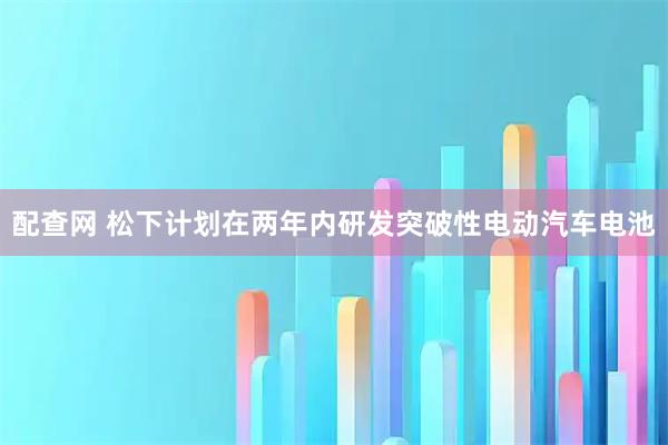 配查网 松下计划在两年内研发突破性电动汽车电池