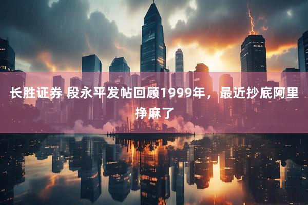 长胜证券 段永平发帖回顾1999年，最近抄底阿里挣麻了