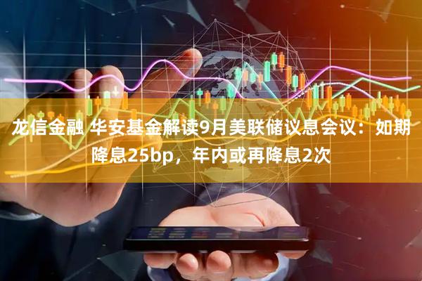龙信金融 华安基金解读9月美联储议息会议：如期降息25bp，年内或再降息2次