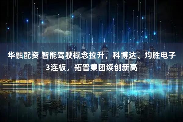 华融配资 智能驾驶概念拉升，科博达、均胜电子3连板，拓普集团续创新高