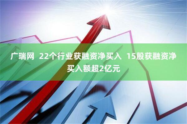 广瑞网  22个行业获融资净买入  15股获融资净买入额超2亿元