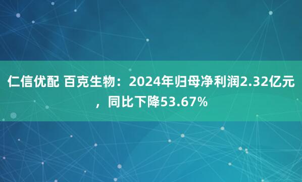 仁信优配 百克生物：2024年归母净利润2.32亿元，同比下降53.67%