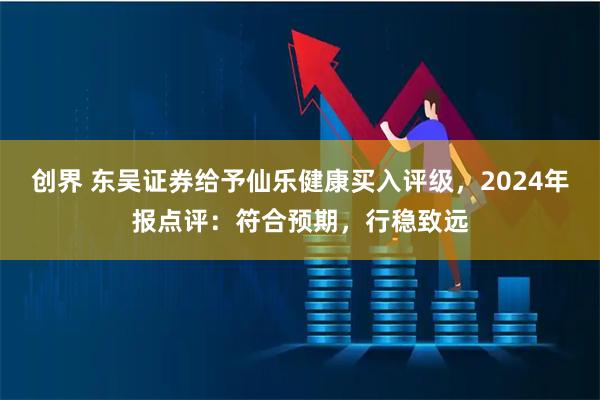 创界 东吴证券给予仙乐健康买入评级，2024年报点评：符合预期，行稳致远