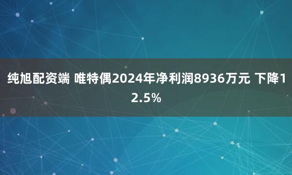 纯旭配资端 唯特偶2024年净利润8936万元 下降12.5%