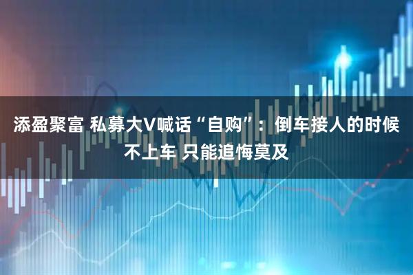 添盈聚富 私募大V喊话“自购”：倒车接人的时候不上车 只能追悔莫及