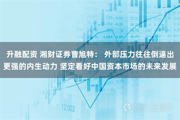 升融配资 湘财证券曹旭特： 外部压力往往倒逼出更强的内生动力 坚定看好中国资本市场的未来发展