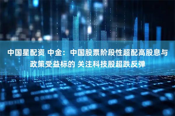 中国星配资 中金：中国股票阶段性超配高股息与政策受益标的 关注科技股超跌反弹