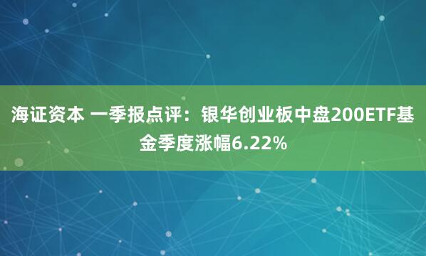 海证资本 一季报点评：银华创业板中盘200ETF基金季度涨幅6.22%