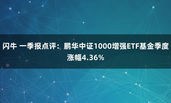 闪牛 一季报点评：鹏华中证1000增强ETF基金季度涨幅4.36%