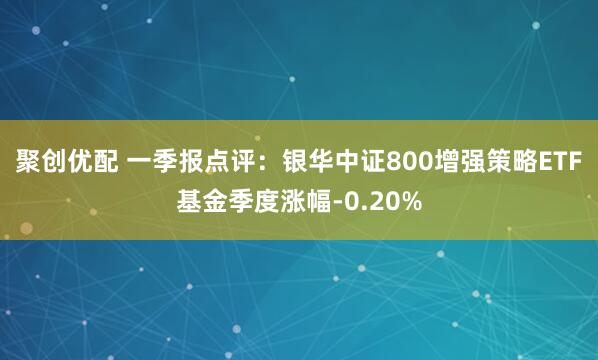 聚创优配 一季报点评：银华中证800增强策略ETF基金季度涨幅-0.20%