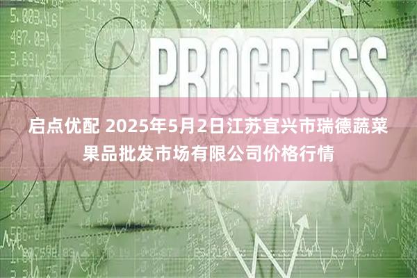 启点优配 2025年5月2日江苏宜兴市瑞德蔬菜果品批发市场有限公司价格行情