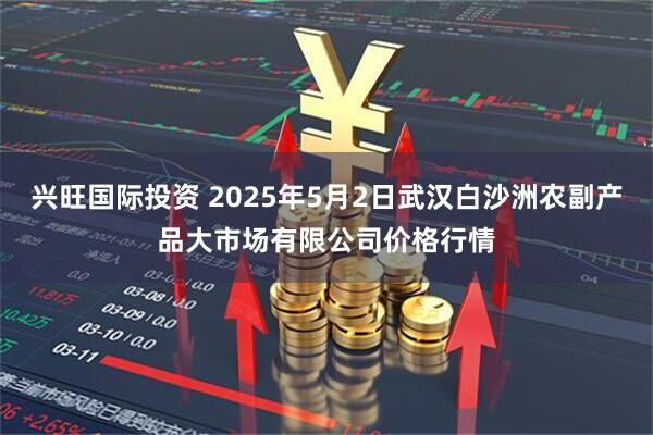兴旺国际投资 2025年5月2日武汉白沙洲农副产品大市场有限公司价格行情