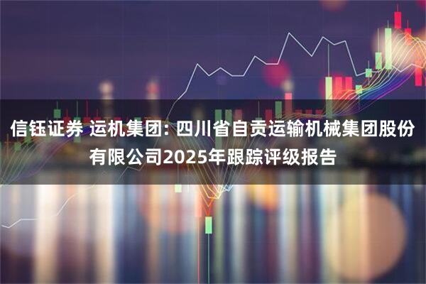 信钰证券 运机集团: 四川省自贡运输机械集团股份有限公司2025年跟踪评级报告