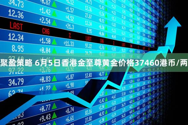 聚盈策略 6月5日香港金至尊黄金价格37460港币/两