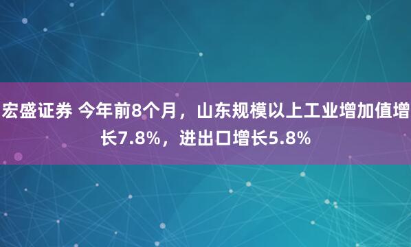 宏盛证券 今年前8个月，山东规模以上工业增加值增长7.8%，进出口增长5.8%
