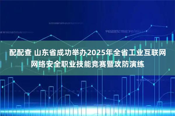 配配查 山东省成功举办2025年全省工业互联网网络安全职业技能竞赛暨攻防演练