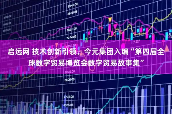 启远网 技术创新引领，今元集团入编“第四届全球数字贸易博览会数字贸易故事集”
