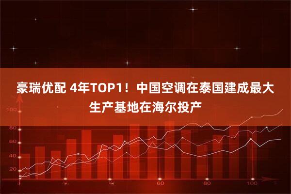 豪瑞优配 4年TOP1！中国空调在泰国建成最大生产基地在海尔投产