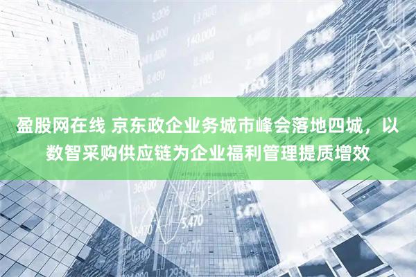 盈股网在线 京东政企业务城市峰会落地四城，以数智采购供应链为企业福利管理提质增效