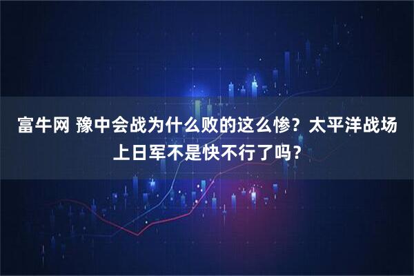 富牛网 豫中会战为什么败的这么惨？太平洋战场上日军不是快不行了吗？