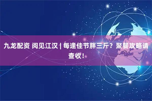 九龙配资 阅见江汉 | 每逢佳节胖三斤？聚餐攻略请查收！