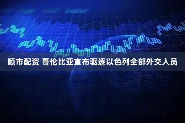 顺市配资 哥伦比亚宣布驱逐以色列全部外交人员