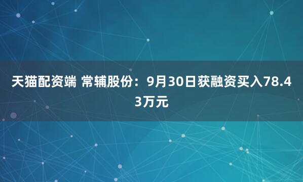 天猫配资端 常辅股份：9月30日获融资买入78.43万元