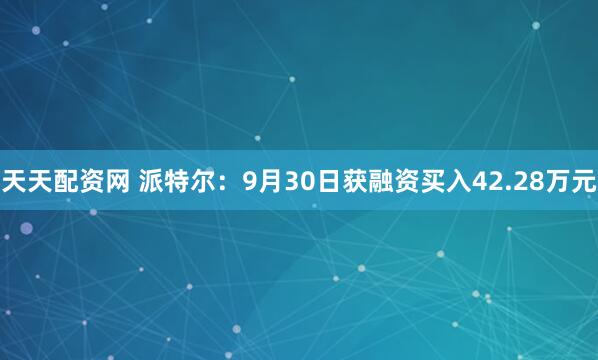 天天配资网 派特尔：9月30日获融资买入42.28万元