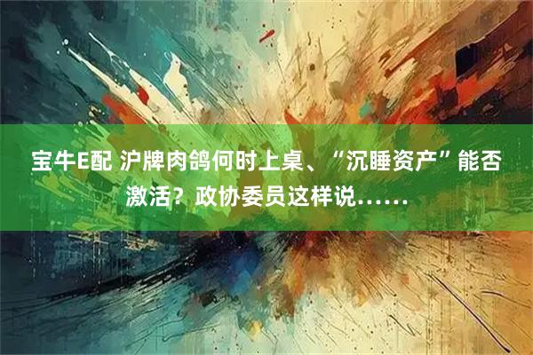 宝牛E配 沪牌肉鸽何时上桌、“沉睡资产”能否激活？政协委员这样说……