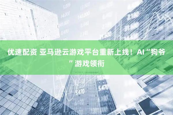优速配资 亚马逊云游戏平台重新上线！AI“狗爷”游戏领衔