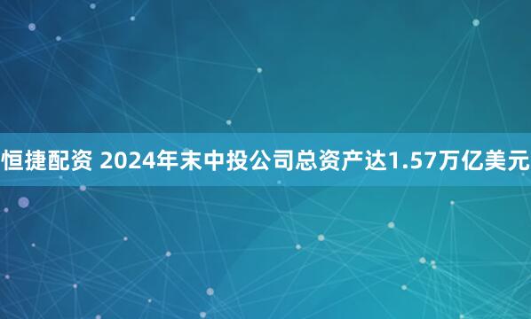 恒捷配资 2024年末中投公司总资产达1.57万亿美元