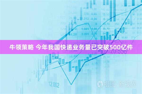 牛领策略 今年我国快递业务量已突破500亿件