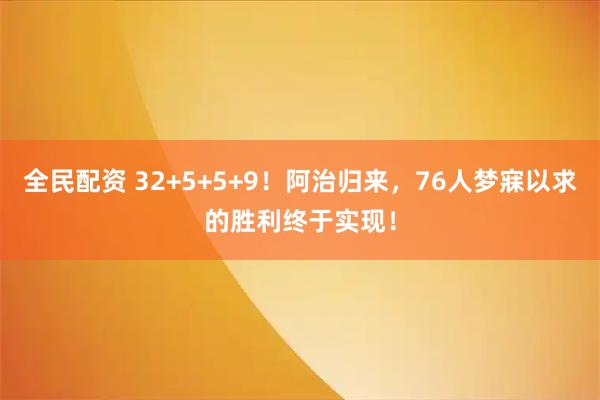 全民配资 32+5+5+9！阿治归来，76人梦寐以求的胜利终于实现！