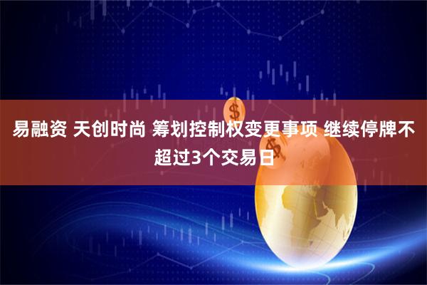 易融资 天创时尚 筹划控制权变更事项 继续停牌不超过3个交易日