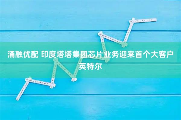 涌融优配 印度塔塔集团芯片业务迎来首个大客户英特尔