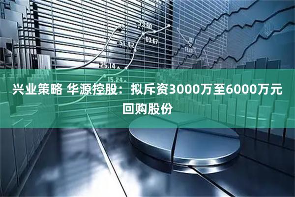 兴业策略 华源控股：拟斥资3000万至6000万元回购股份
