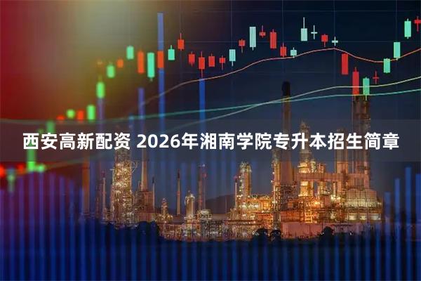 西安高新配资 2026年湘南学院专升本招生简章