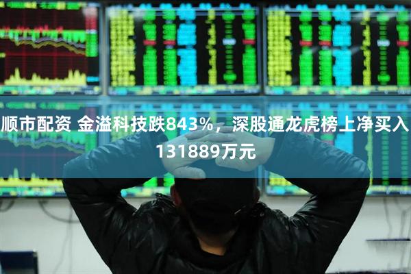 顺市配资 金溢科技跌843%，深股通龙虎榜上净买入131889万元