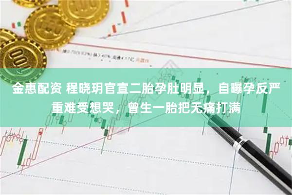 金惠配资 程晓玥官宣二胎孕肚明显，自曝孕反严重难受想哭，曾生一胎把无痛打满