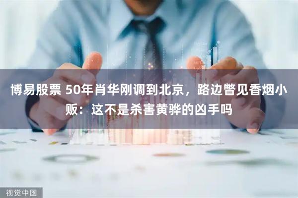 博易股票 50年肖华刚调到北京，路边瞥见香烟小贩：这不是杀害黄骅的凶手吗